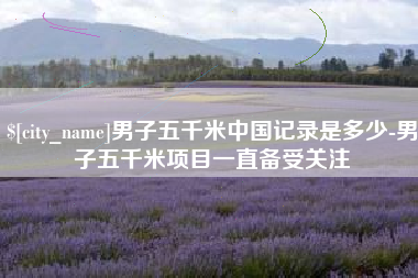 商洛男子五千米中国记录是多少-男子五千米项目一直备受关注