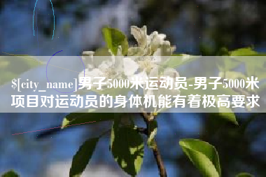 商洛男子5000米运动员-男子5000米项目对运动员的身体机能有着极高要求
