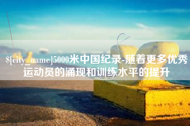商洛5000米中国纪录-随着更多优秀运动员的涌现和训练水平的提升
