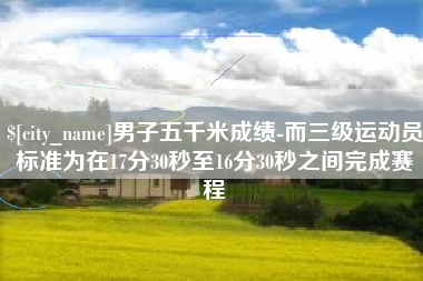 商洛男子五千米成绩-而三级运动员标准为在17分30秒至16分30秒之间完成赛程