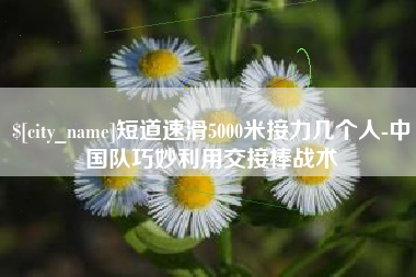 商洛短道速滑5000米接力几个人-中国队巧妙利用交接棒战术