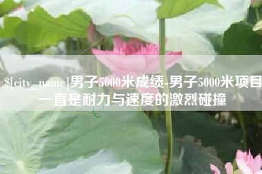 商洛男子5000米成绩-男子5000米项目一直是耐力与速度的激烈碰撞