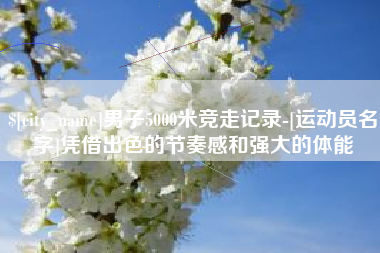 商洛男子5000米竞走记录-[运动员名字]凭借出色的节奏感和强大的体能