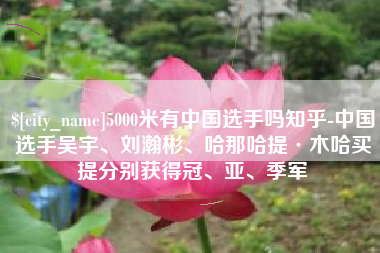商洛5000米有中国选手吗知乎-中国选手吴宇、刘瀚彬、哈那哈提·木哈买提分别获得冠、亚、季军