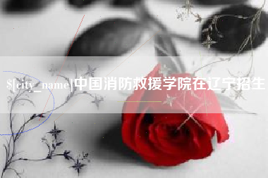商洛中国消防救援学院在辽宁招生
