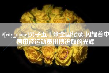 商洛男子五千米全国纪录-闪耀着中国田径运动员拼搏进取的光辉