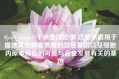 商洛5千米全国纪录-这些术语用于描述某些病毒携带的致癌基因以及细胞内原本存在的可能与癌症发展有关的基因