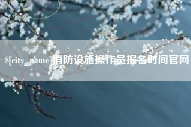 商洛消防设施操作员报名时间官网