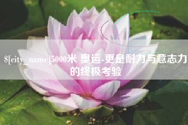 商洛5000米 奥运-更是耐力与意志力的终极考验