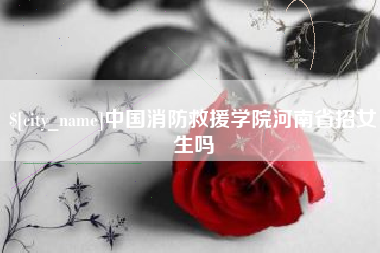 商洛中国消防救援学院河南省招女生吗