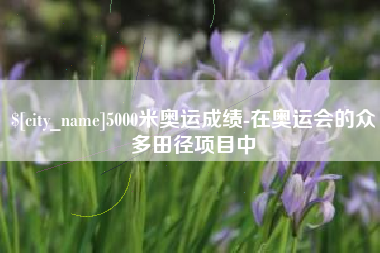 商洛5000米奥运成绩-在奥运会的众多田径项目中