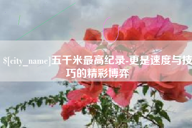 商洛五千米最高纪录-更是速度与技巧的精彩博弈