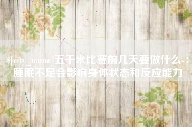 商洛五千米比赛前几天要做什么-：睡眠不足会影响身体状态和反应能力