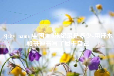 商洛中国5000米纪录是多少-用汗水和拼搏书写了属于自己