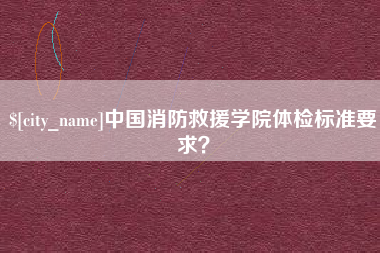 商洛中国消防救援学院体检标准要求？