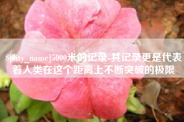 商洛5000米的记录-其记录更是代表着人类在这个距离上不断突破的极限