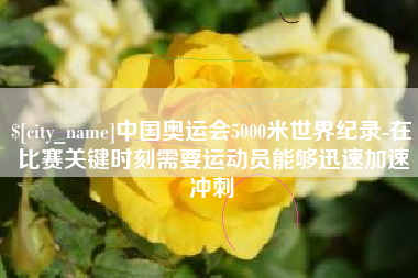 商洛中国奥运会5000米世界纪录-在比赛关键时刻需要运动员能够迅速加速冲刺