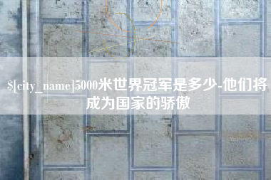 商洛5000米世界冠军是多少-他们将成为国家的骄傲