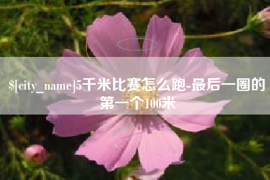 商洛5千米比赛怎么跑-最后一圈的第一个100米