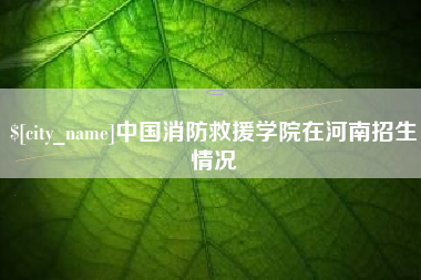 商洛中国消防救援学院在河南招生情况