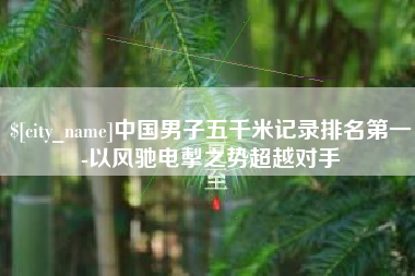 商洛中国男子五千米记录排名第一-以风驰电掣之势超越对手