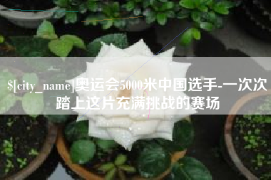 商洛奥运会5000米中国选手-一次次踏上这片充满挑战的赛场