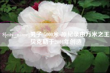 商洛男子 5000米-原纪录由万米之王贝克勒于2004年创造