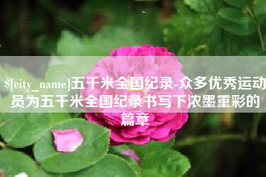 商洛五千米全国纪录-众多优秀运动员为五千米全国纪录书写下浓墨重彩的篇章