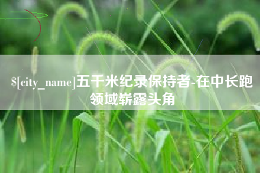 商洛五千米纪录保持者-在中长跑领域崭露头角