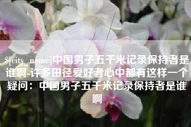 商洛中国男子五千米记录保持者是谁啊-许多田径爱好者心中都有这样一个疑问：中国男子五千米记录保持者是谁啊