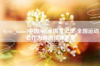 商洛中国5000米国家记录-全国运动会作为国内顶级赛事