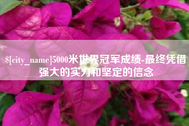 商洛5000米世界冠军成绩-最终凭借强大的实力和坚定的信念