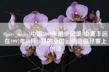 商洛中国5000米跑步记录-由夏丰远在1997年10月23日的全国运动会田径赛上创造