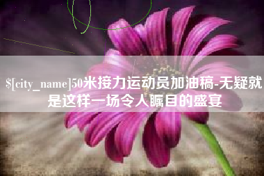 商洛50米接力运动员加油稿-无疑就是这样一场令人瞩目的盛宴