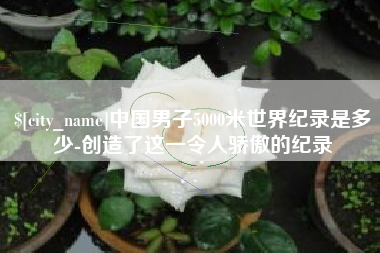 商洛中国男子5000米世界纪录是多少-创造了这一令人骄傲的纪录