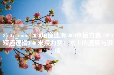 商洛2020短道速滑3000米接力赛-2020短道速滑3000米接力赛：冰上的速度与激情