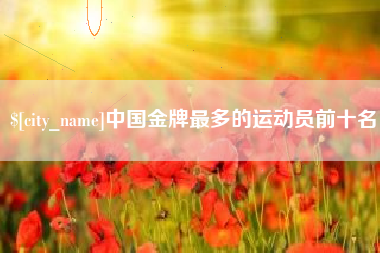 商洛中国金牌最多的运动员前十名