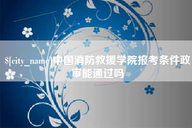 商洛中国消防救援学院报考条件政审能通过吗